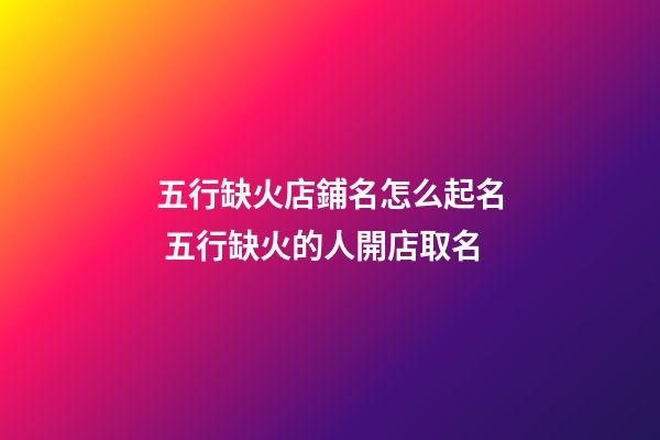 五行缺火店鋪名怎么起名 五行缺火的人開店取名-第1張-店鋪起名-玄機派